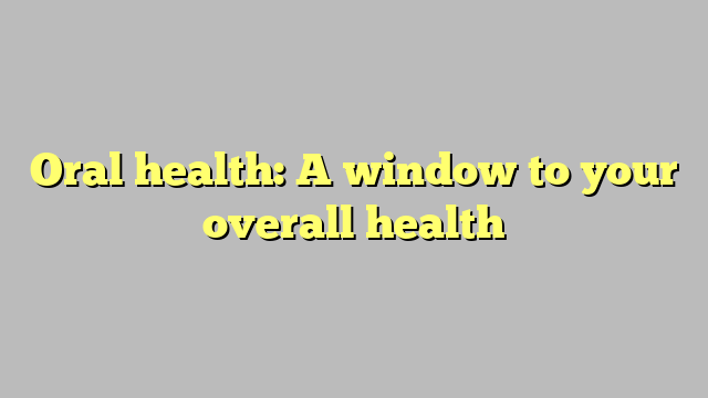 Oral health: A window to your overall health