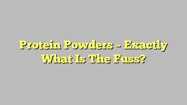 Protein Powders – Exactly What Is The Fuss?