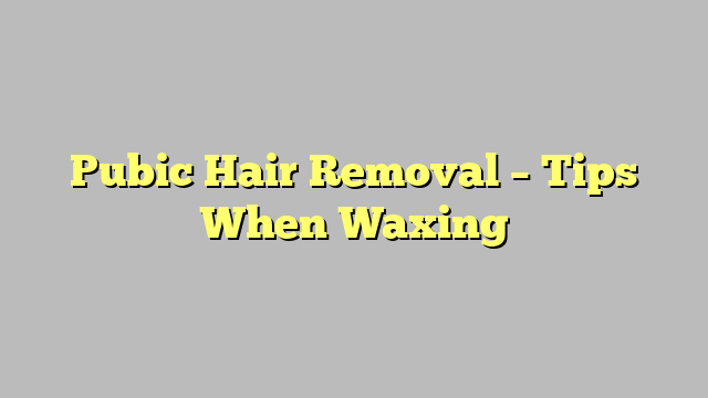 Pubic Hair Removal – Tips When Waxing