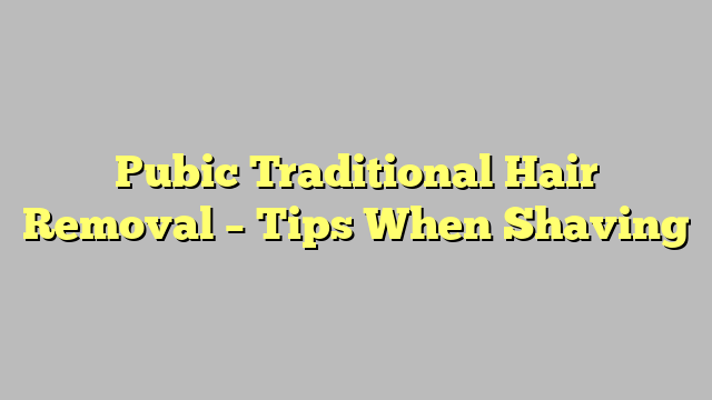 Pubic Traditional Hair Removal – Tips When Shaving