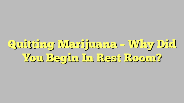 Quitting Marijuana – Why Did You Begin In Rest Room?