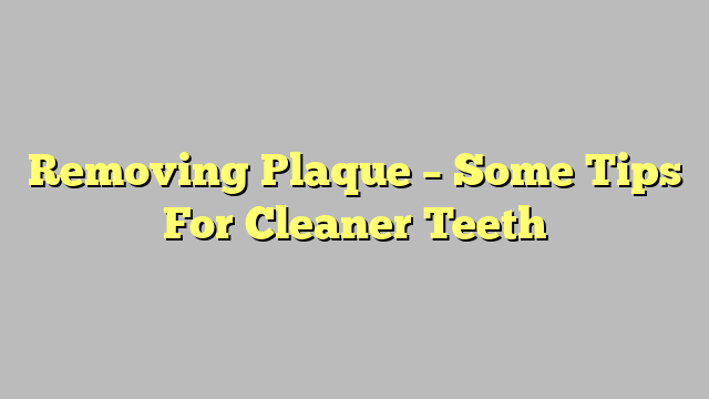Removing Plaque – Some Tips For Cleaner Teeth