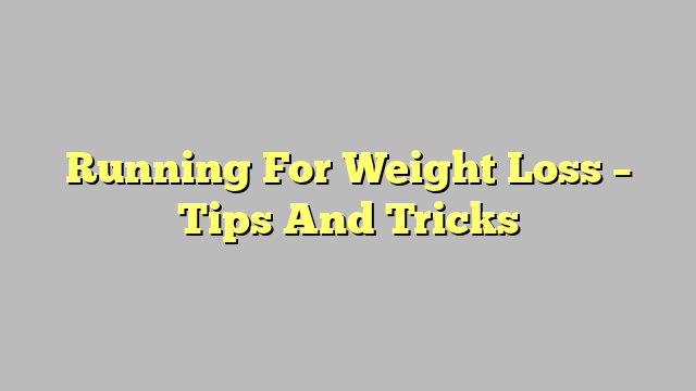 Running For Weight Loss – Tips And Tricks