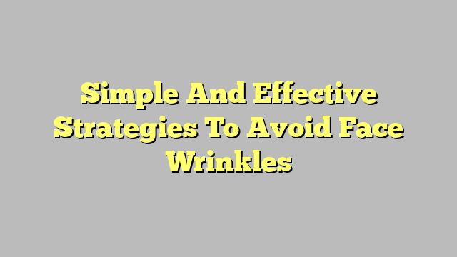 Simple And Effective Strategies To Avoid Face Wrinkles