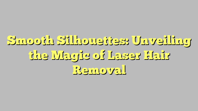 Smooth Silhouettes: Unveiling the Magic of Laser Hair Removal