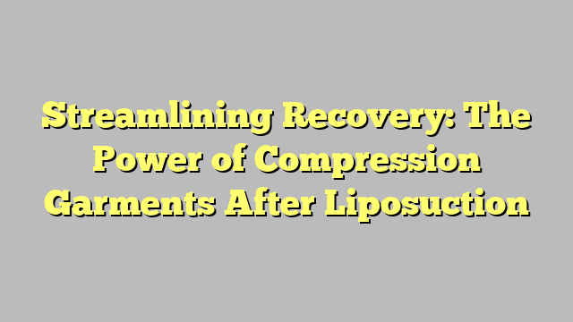 Streamlining Recovery: The Power of Compression Garments After Liposuction