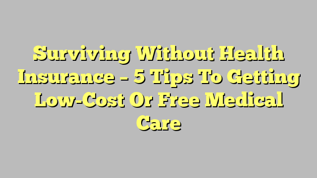 Surviving Without Health Insurance – 5 Tips To Getting Low-Cost Or Free Medical Care