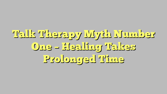 Talk Therapy Myth Number One – Healing Takes Prolonged Time