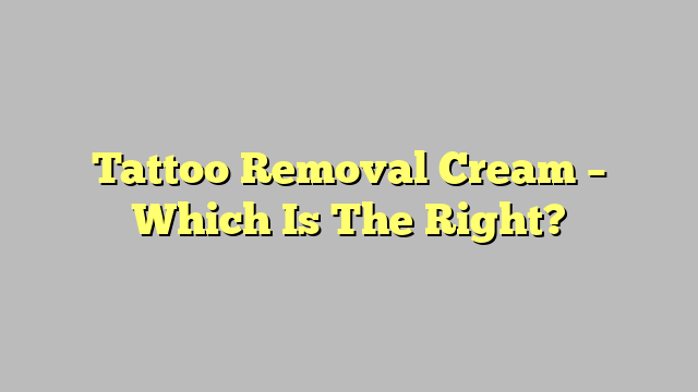 Tattoo Removal Cream – Which Is The Right?