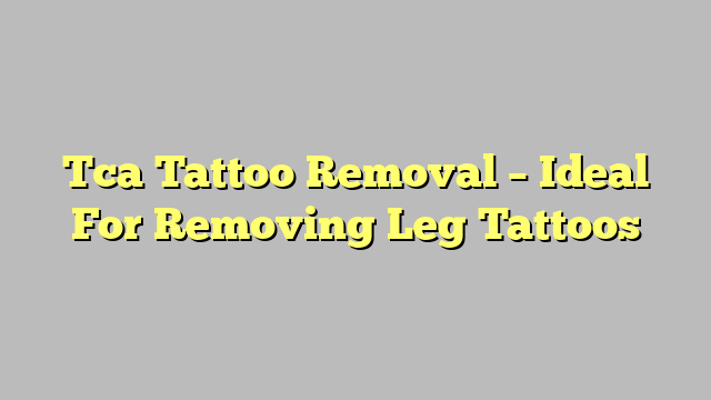 Tca Tattoo Removal – Ideal For Removing Leg Tattoos
