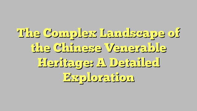The Complex Landscape of the Chinese Venerable Heritage: A Detailed Exploration
