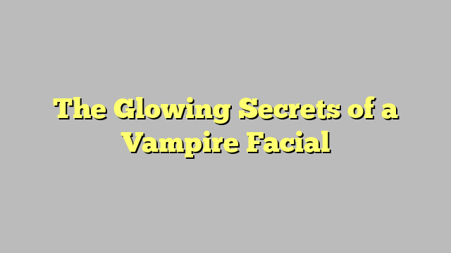 The Glowing Secrets of a Vampire Facial