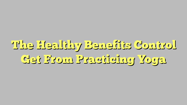 The Healthy Benefits Control Get From Practicing Yoga