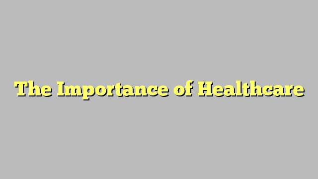 The Importance of Healthcare