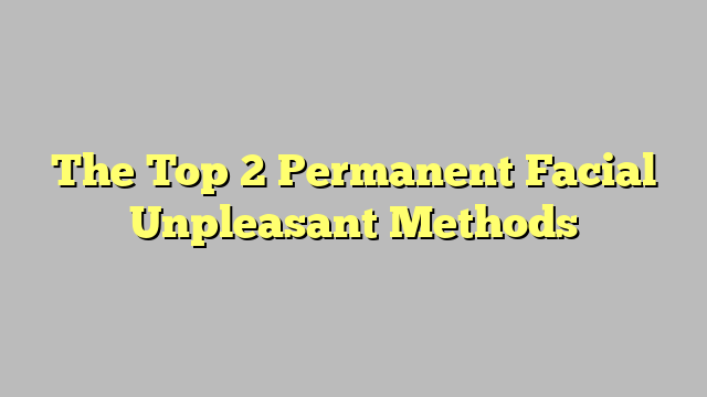 The Top 2 Permanent Facial Unpleasant Methods