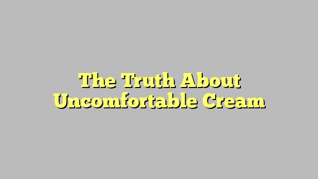 The Truth About Uncomfortable Cream