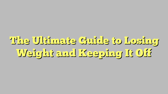 The Ultimate Guide to Losing Weight and Keeping It Off