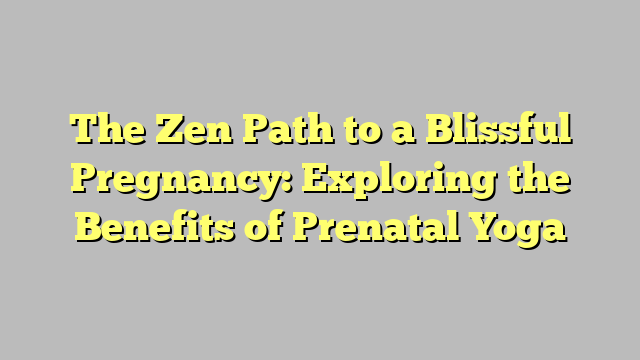 The Zen Path to a Blissful Pregnancy: Exploring the Benefits of Prenatal Yoga