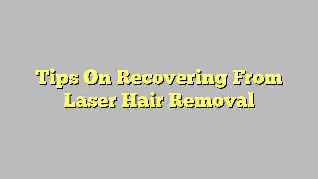 Tips On Recovering From Laser Hair Removal