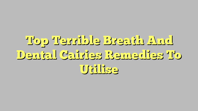 Top Terrible Breath And Dental Cairies Remedies To Utilise
