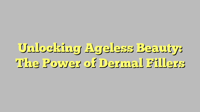 Unlocking Ageless Beauty: The Power of Dermal Fillers