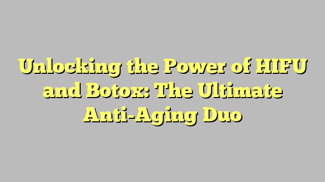Unlocking the Power of HIFU and Botox: The Ultimate Anti-Aging Duo
