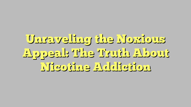 Unraveling the Noxious Appeal: The Truth About Nicotine Addiction