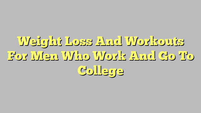 Weight Loss And Workouts For Men Who Work And Go To College