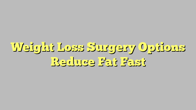 Weight Loss Surgery Options Reduce Fat Fast