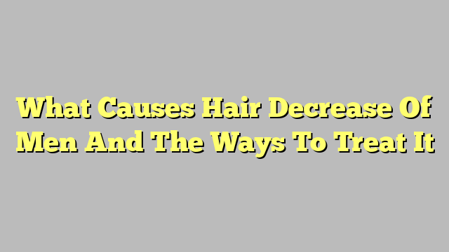 What Causes Hair Decrease Of Men And The Ways To Treat It