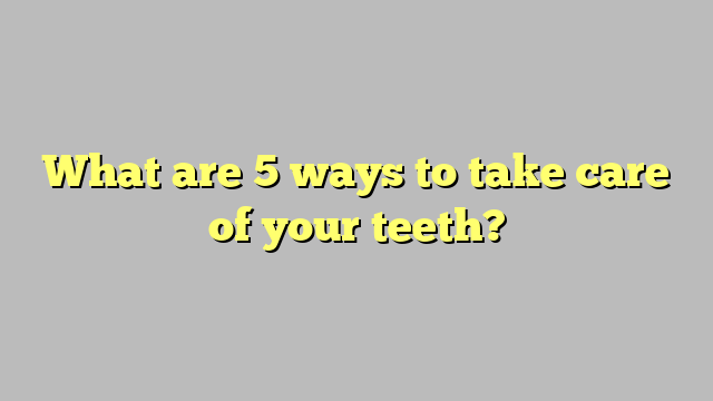 What are 5 ways to take care of your teeth?