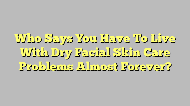 Who Says You Have To Live With Dry Facial Skin Care Problems Almost Forever?