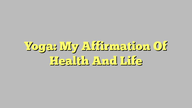 Yoga: My Affirmation Of Health And Life