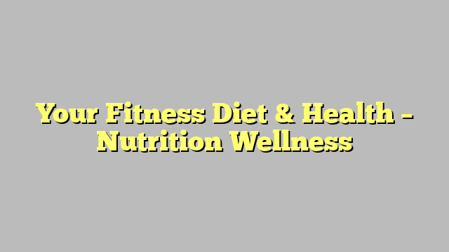 Your Fitness Diet & Health – Nutrition Wellness