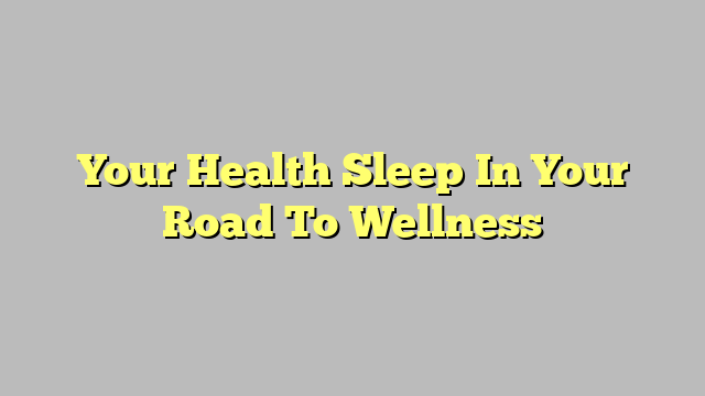 Your Health Sleep In Your Road To Wellness
